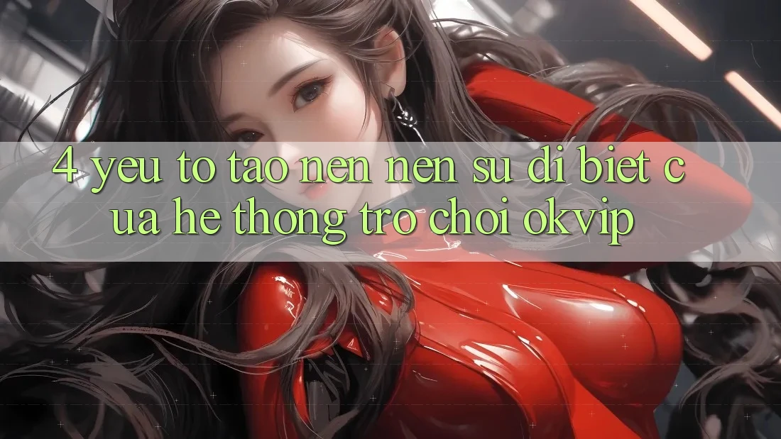 4. Yếu Tố Tạo nên Nên Sự Dị biệt Của Hệ thống Trò chơi OKVIP