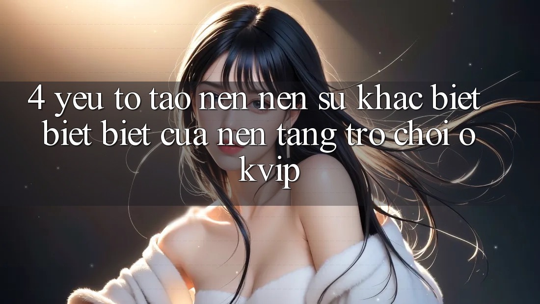4. Yếu Tố Tạo nên Nên Sự Khác biệt biệt biệt Của Nền Tảng Trò chơi OKVIP
