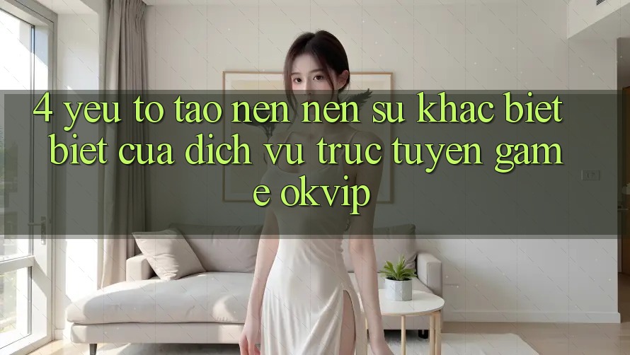 4. Yếu Tố Tạo nên Nên Sự Khác biệt Biệt Của Dịch vụ trực tuyến Game OKVIP 4. Yếu Tố Tạo nên Nên Sự Khác biệt Biệt Của Dịch vụ trực tuyến Game OKVIP