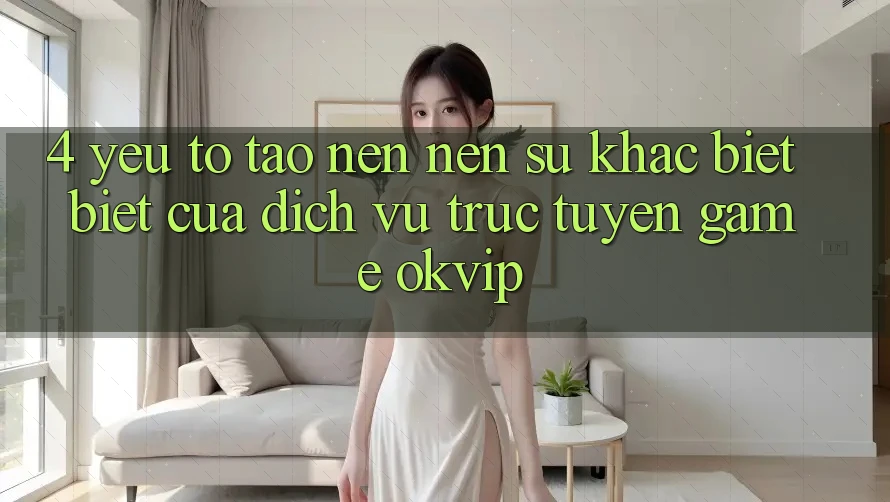 4. Yếu Tố Tạo nên Nên Sự Khác biệt Biệt Của Dịch vụ trực tuyến Game OKVIP