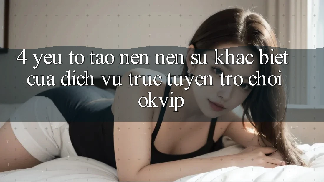 4. Yếu Tố Tạo nên Nên Sự Khác Biệt Của Dịch vụ trực tuyến Trò chơi OKVIP