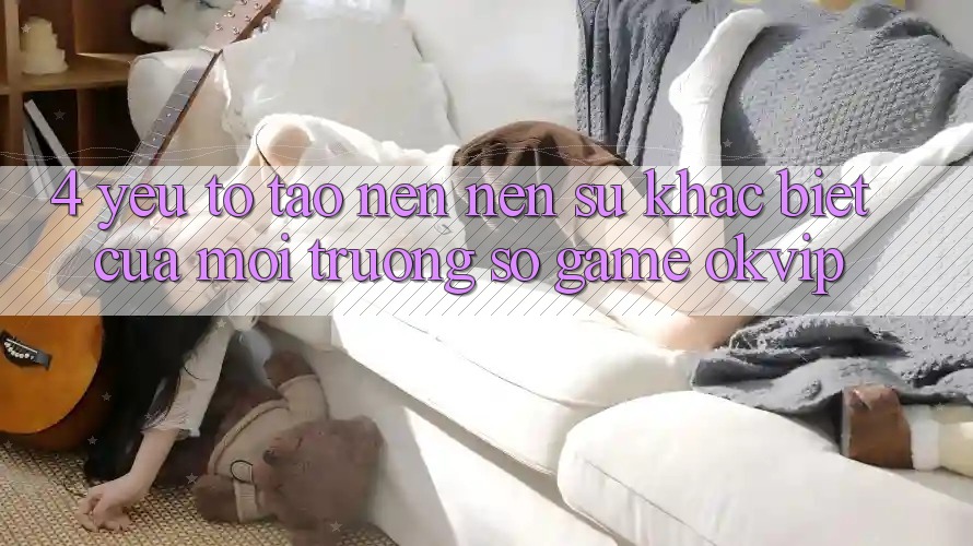 4. Yếu Tố Tạo nên Nên Sự Khác Biệt Của Môi trường số Game OKVIP