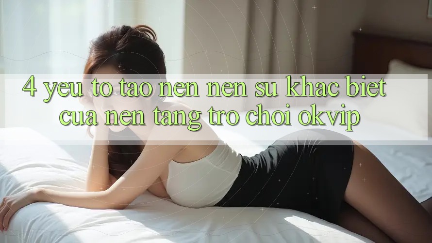 4. Yếu Tố Tạo nên Nên Sự Khác Biệt Của Nền Tảng Trò chơi OKVIP