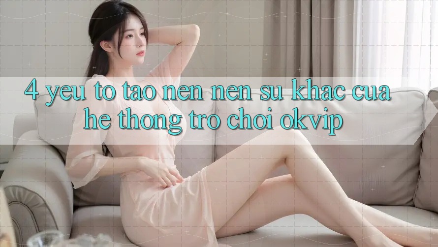 4. Yếu Tố Tạo nên Nên Sự Khác Của Hệ thống Trò chơi OKVIP