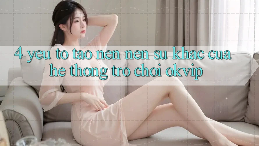 4. Yếu Tố Tạo nên Nên Sự Khác Của Hệ thống Trò chơi OKVIP