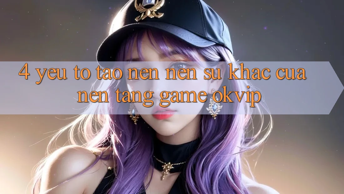 4. Yếu Tố Tạo nên Nên Sự Khác Của Nền Tảng Game OKVIP