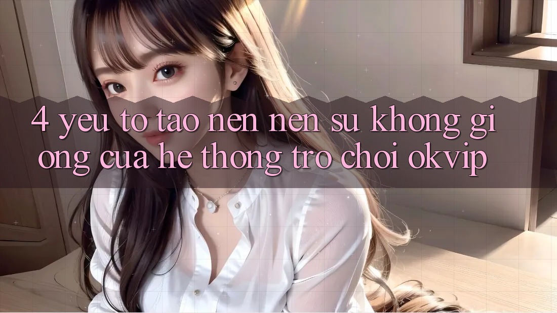 4. Yếu Tố Tạo nên Nên Sự Không giống Của Hệ thống Trò chơi OKVIP