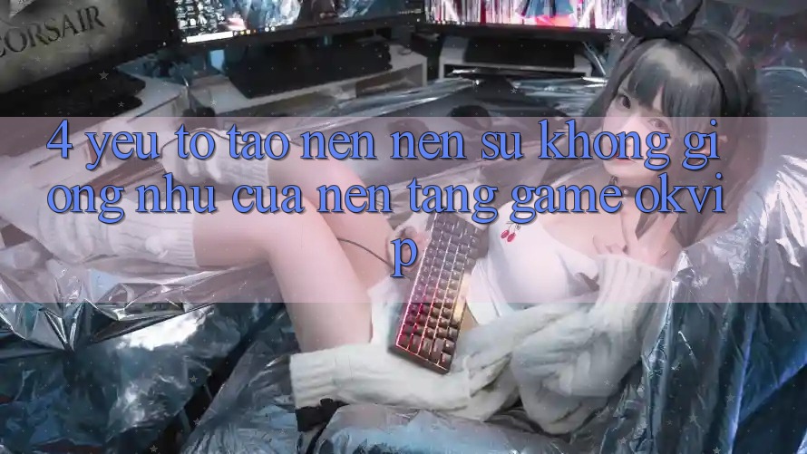 4. Yếu Tố Tạo nên Nên Sự Không giống như Của Nền Tảng Game OKVIP