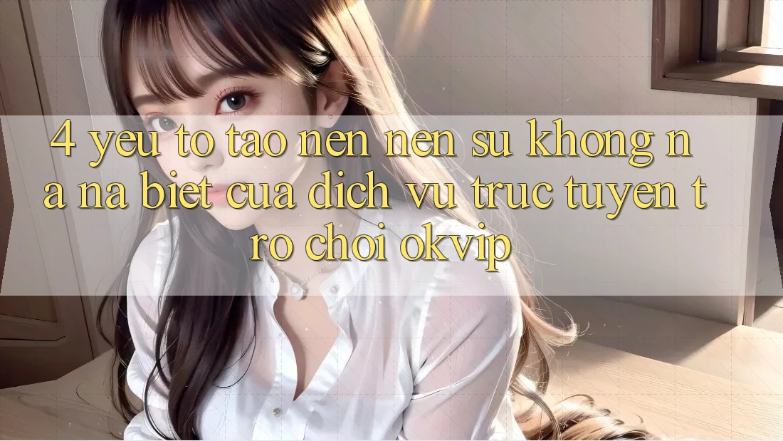 4. Yếu Tố Tạo nên Nên Sự Không na ná Biệt Của Dịch vụ trực tuyến Trò chơi OKVIP
