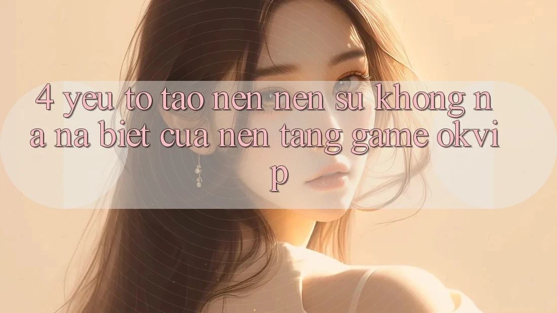 4. Yếu Tố Tạo nên Nên Sự Không na ná Biệt Của Nền Tảng Game OKVIP