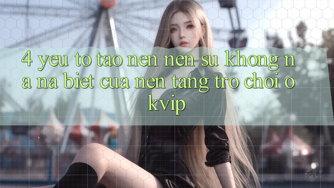 4. Yếu Tố Tạo nên Nên Sự Không na ná Biệt Của Nền Tảng Trò chơi OKVIP 4. Yếu Tố Tạo nên Nên Sự Không na ná Biệt Của Nền Tảng Trò chơi OKVIP