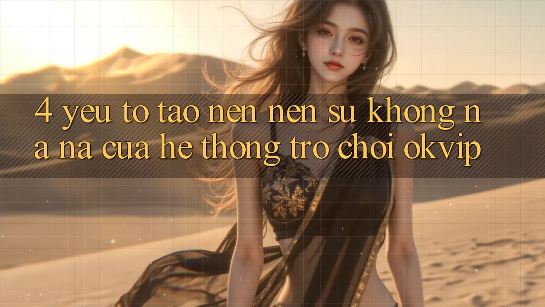4. Yếu Tố Tạo nên Nên Sự Không na ná Của Hệ thống Trò chơi OKVIP