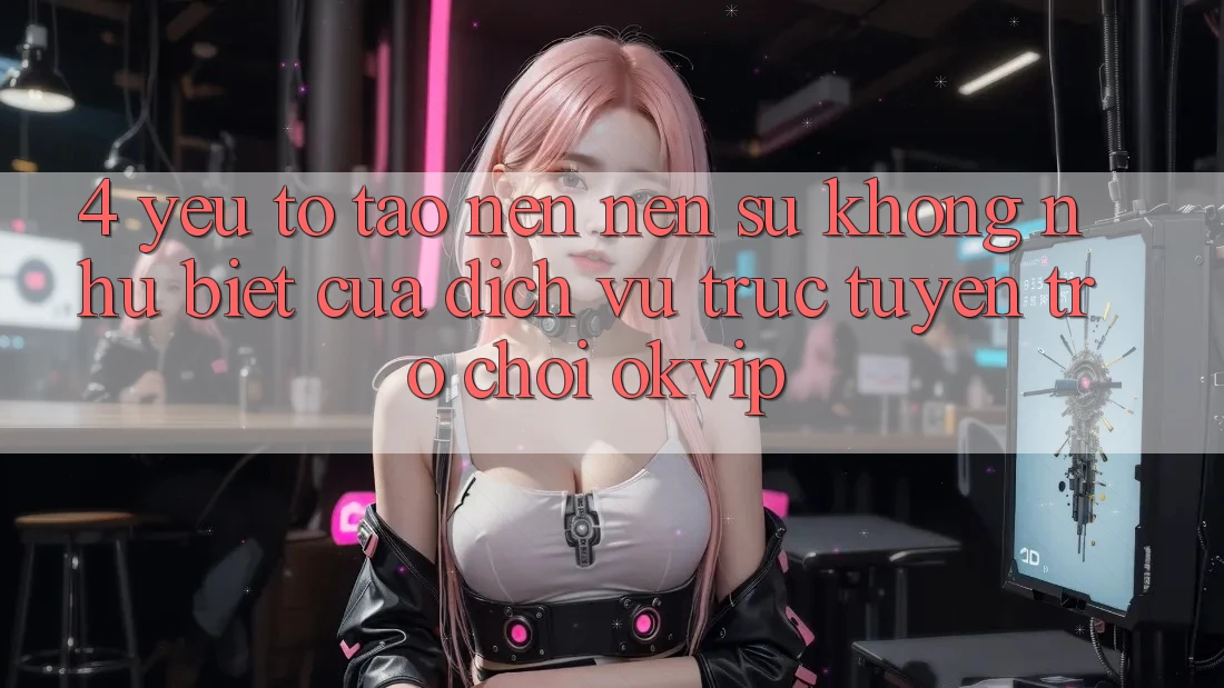 4. Yếu Tố Tạo nên Nên Sự Không như Biệt Của Dịch vụ trực tuyến Trò chơi OKVIP