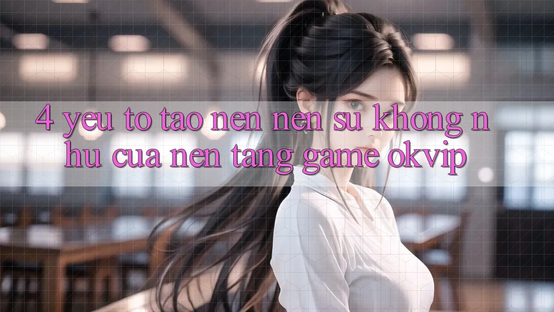 4. Yếu Tố Tạo nên Nên Sự Không như Của Nền tảng Game OKVIP