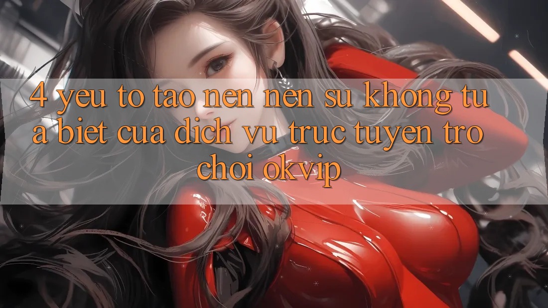 4. Yếu Tố Tạo nên Nên Sự Không tựa Biệt Của Dịch vụ trực tuyến Trò chơi OKVIP 4. Yếu Tố Tạo nên Nên Sự Không tựa Biệt Của Dịch vụ trực tuyến Trò chơi OKVIP