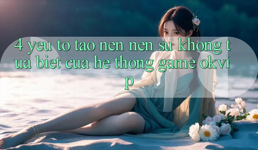 4. Yếu Tố Tạo nên nên Sự Không tựa Biệt Của Hệ thống Game OKVIP