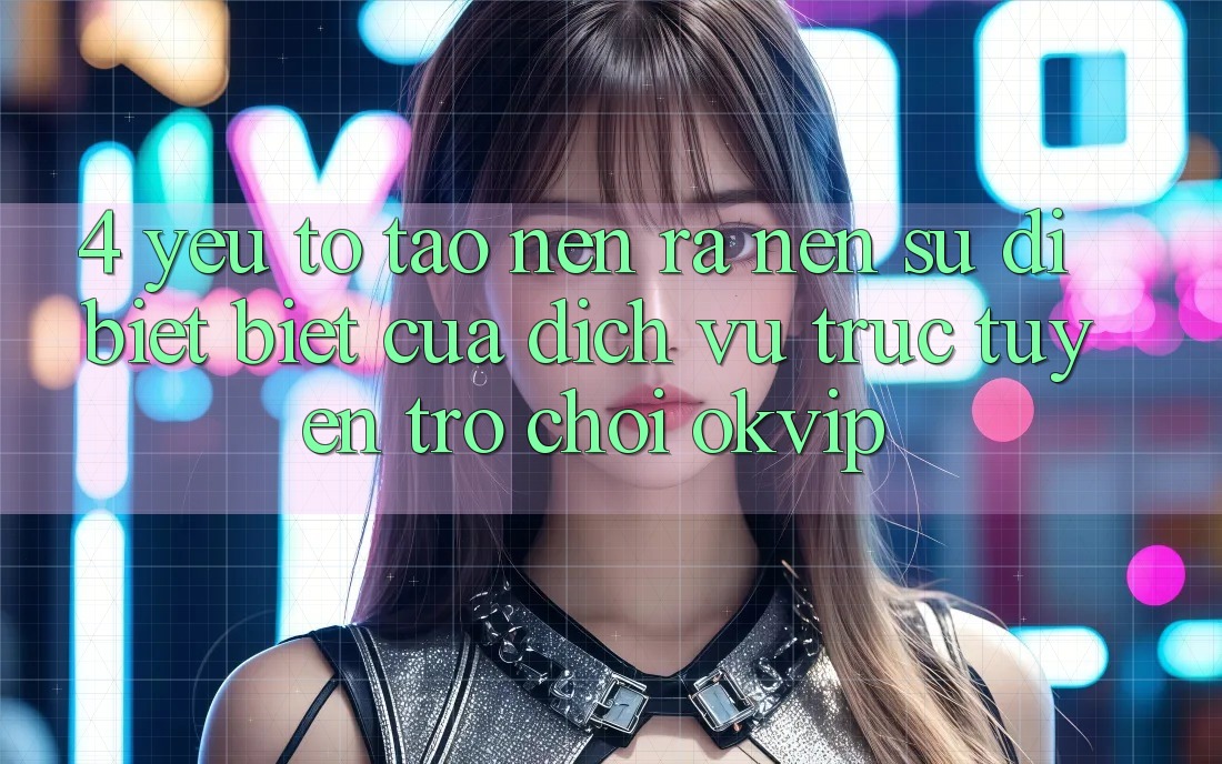 4. Yếu Tố Tạo nên ra Nên Sự Dị biệt Biệt Của Dịch vụ trực tuyến Trò chơi OKVIP 4. Yếu Tố Tạo nên ra Nên Sự Dị biệt Biệt Của Dịch vụ trực tuyến Trò chơi OKVIP