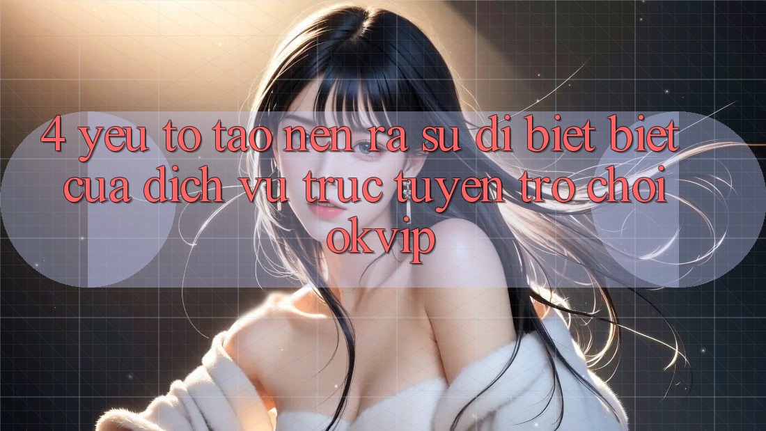 4. Yếu Tố Tạo nên ra Sự Dị biệt Biệt Của Dịch vụ trực tuyến Trò chơi OKVIP