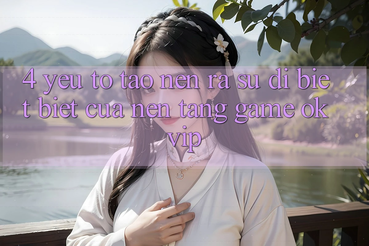 4. Yếu Tố Tạo nên ra Sự Dị biệt biệt Của Nền Tảng Game OKVIP 4. Yếu Tố Tạo nên ra Sự Dị biệt biệt Của Nền Tảng Game OKVIP