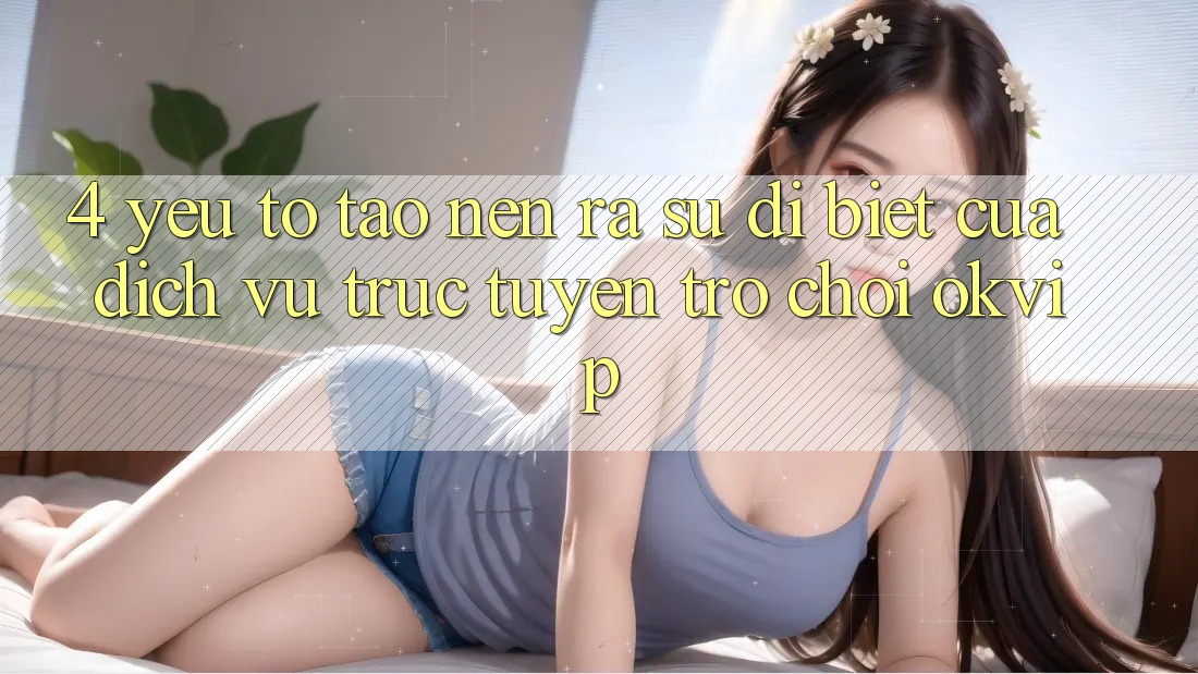 4. Yếu Tố Tạo nên ra Sự Dị biệt Của Dịch vụ trực tuyến Trò chơi OKVIP 4. Yếu Tố Tạo nên ra Sự Dị biệt Của Dịch vụ trực tuyến Trò chơi OKVIP