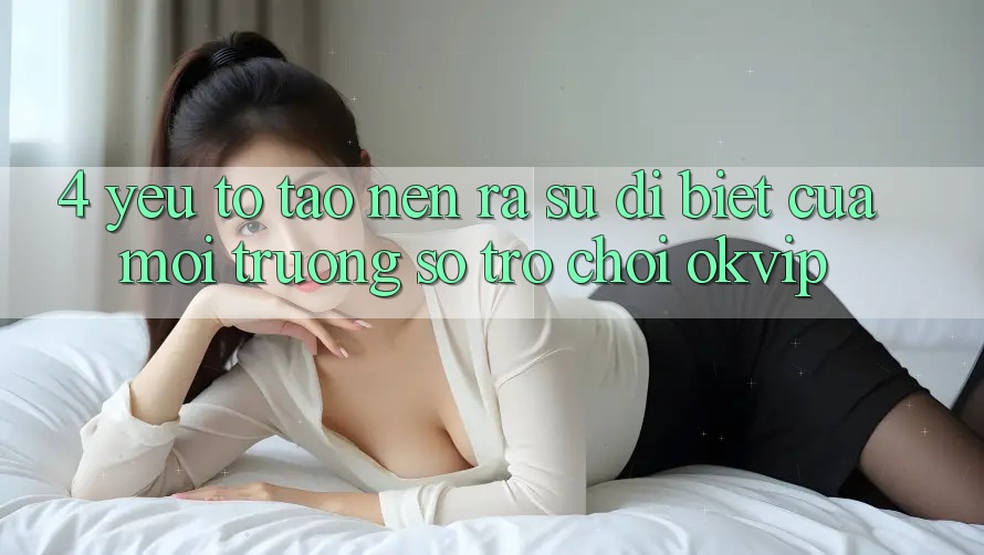 4. Yếu Tố Tạo nên ra Sự Dị biệt Của Môi trường số Trò chơi OKVIP 4. Yếu Tố Tạo nên ra Sự Dị biệt Của Môi trường số Trò chơi OKVIP