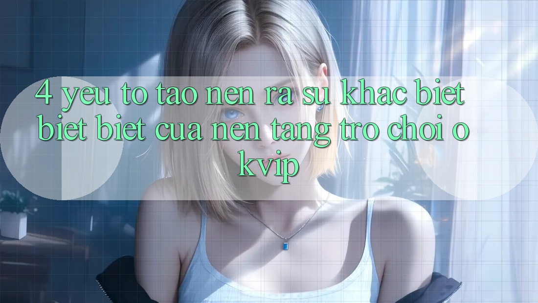 4. Yếu Tố Tạo nên ra Sự Khác biệt biệt Biệt Của Nền Tảng Trò chơi OKVIP