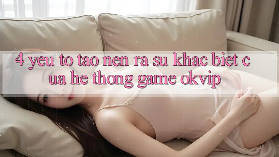 4. Yếu Tố Tạo nên ra Sự Khác Biệt Của Hệ thống Game OKVIP 4. Yếu Tố Tạo nên ra Sự Khác Biệt Của Hệ thống Game OKVIP