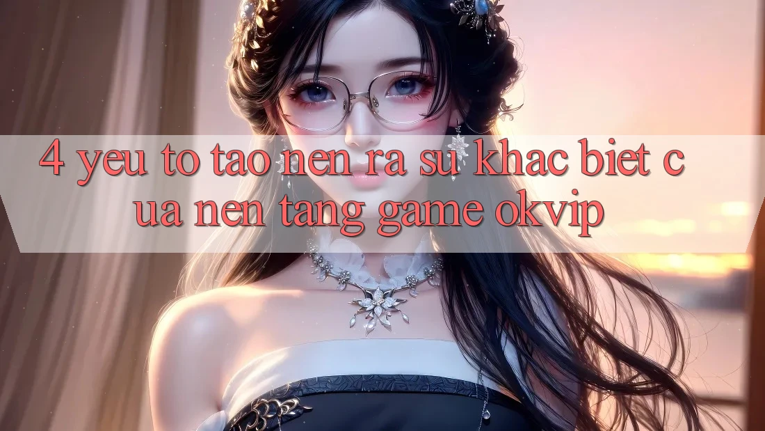 4. Yếu Tố Tạo nên ra Sự Khác biệt Của Nền Tảng Game OKVIP