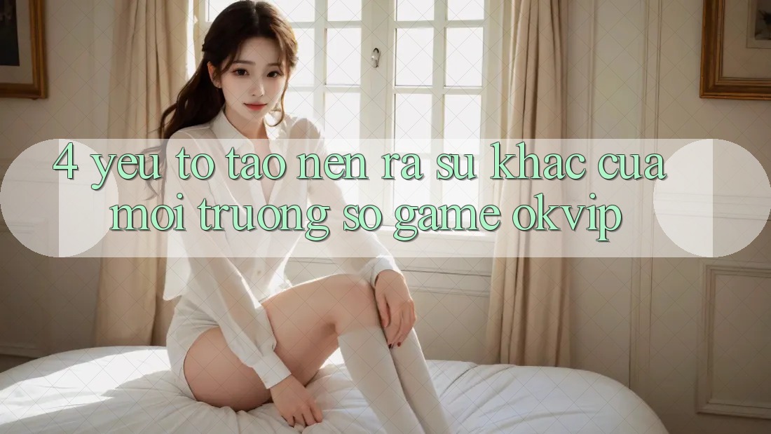 4. Yếu Tố Tạo nên ra Sự Khác Của Môi trường số Game OKVIP 4. Yếu Tố Tạo nên ra Sự Khác Của Môi trường số Game OKVIP
