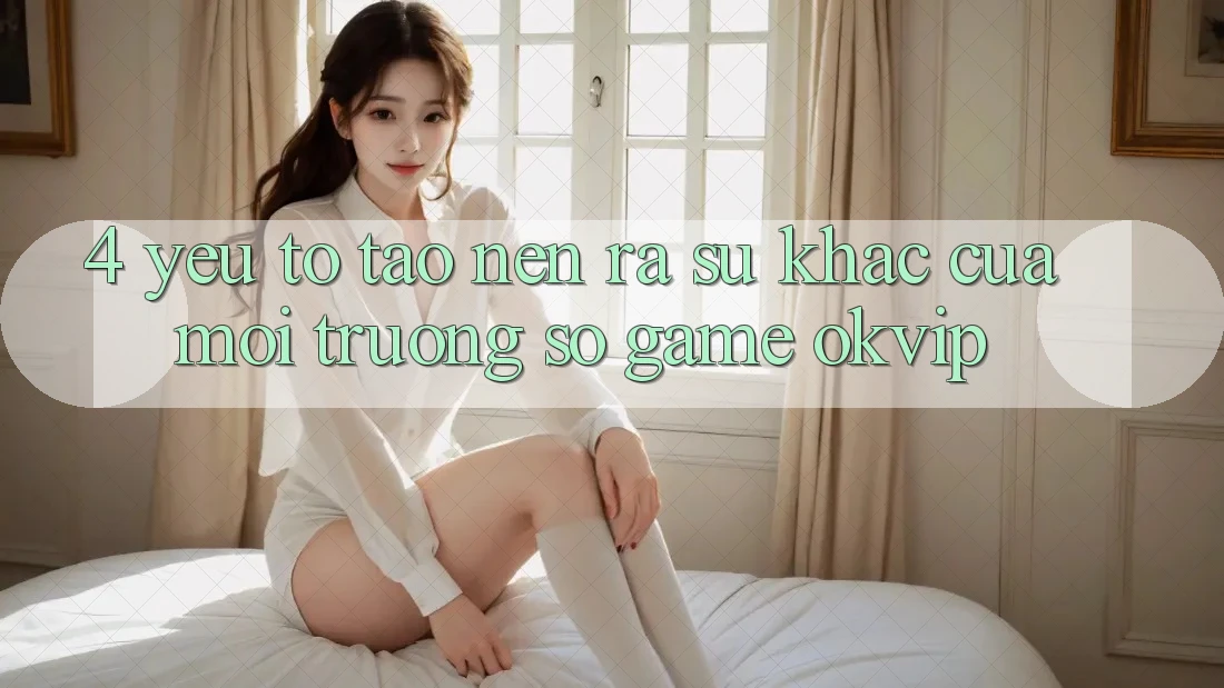 4. Yếu Tố Tạo nên ra Sự Khác Của Môi trường số Game OKVIP 4. Yếu Tố Tạo nên ra Sự Khác Của Môi trường số Game OKVIP