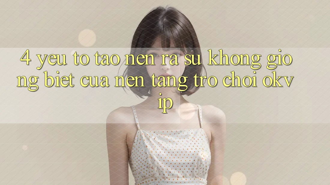 4. Yếu Tố Tạo nên ra Sự Không giống Biệt Của Nền Tảng Trò chơi OKVIP 4. Yếu Tố Tạo nên ra Sự Không giống Biệt Của Nền Tảng Trò chơi OKVIP