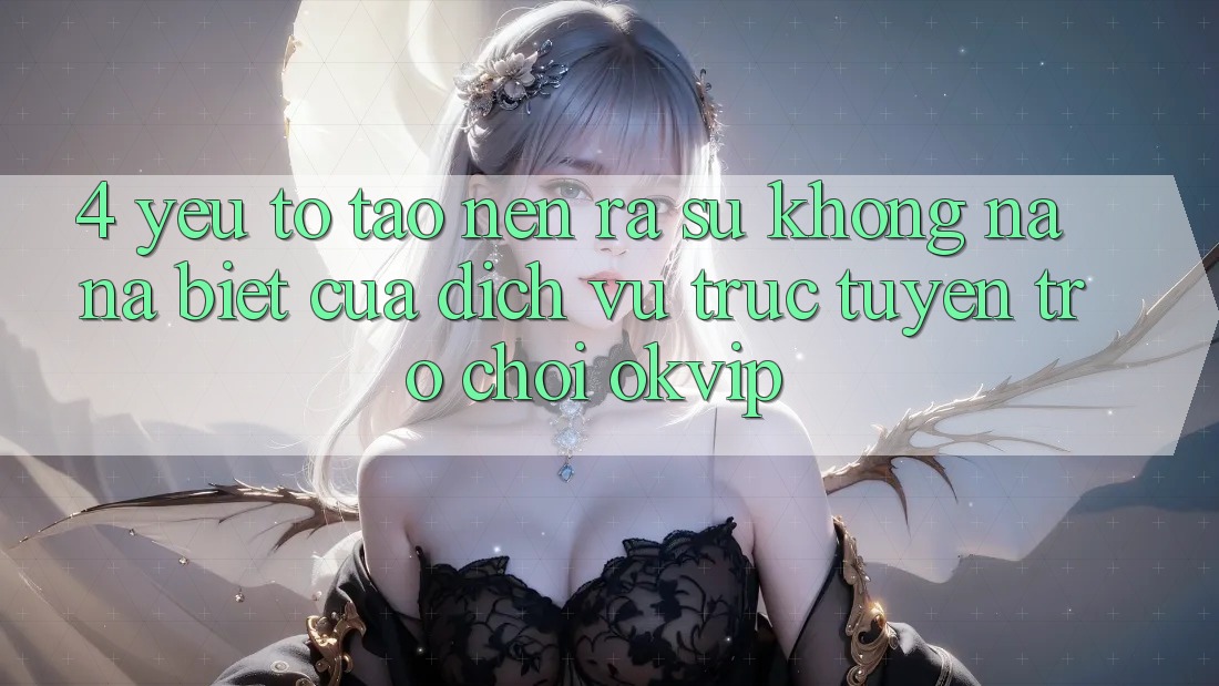 4. Yếu Tố Tạo nên ra Sự Không na ná Biệt Của Dịch vụ trực tuyến Trò chơi OKVIP