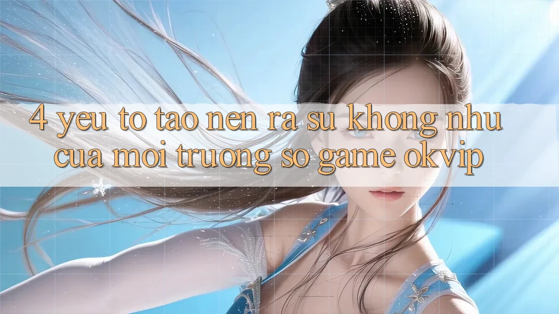 4. Yếu Tố Tạo nên ra Sự Không như Của Môi trường số Game OKVIP
