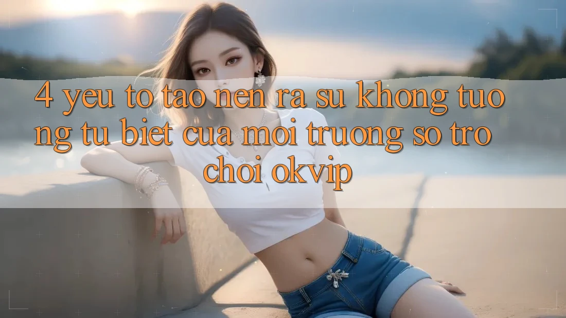 4. Yếu Tố Tạo nên ra Sự Không tương tự Biệt Của Môi trường số Trò chơi OKVIP 4. Yếu Tố Tạo nên ra Sự Không tương tự Biệt Của Môi trường số Trò chơi OKVIP