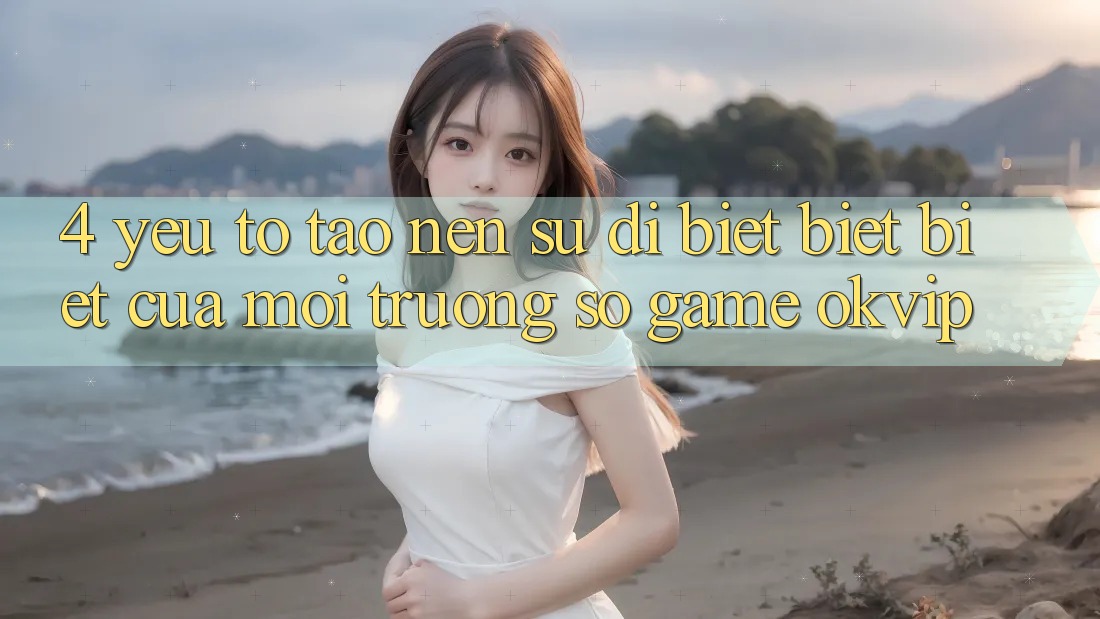 4. Yếu Tố Tạo Nên Sự Dị biệt biệt Biệt Của Môi trường số Game OKVIP
