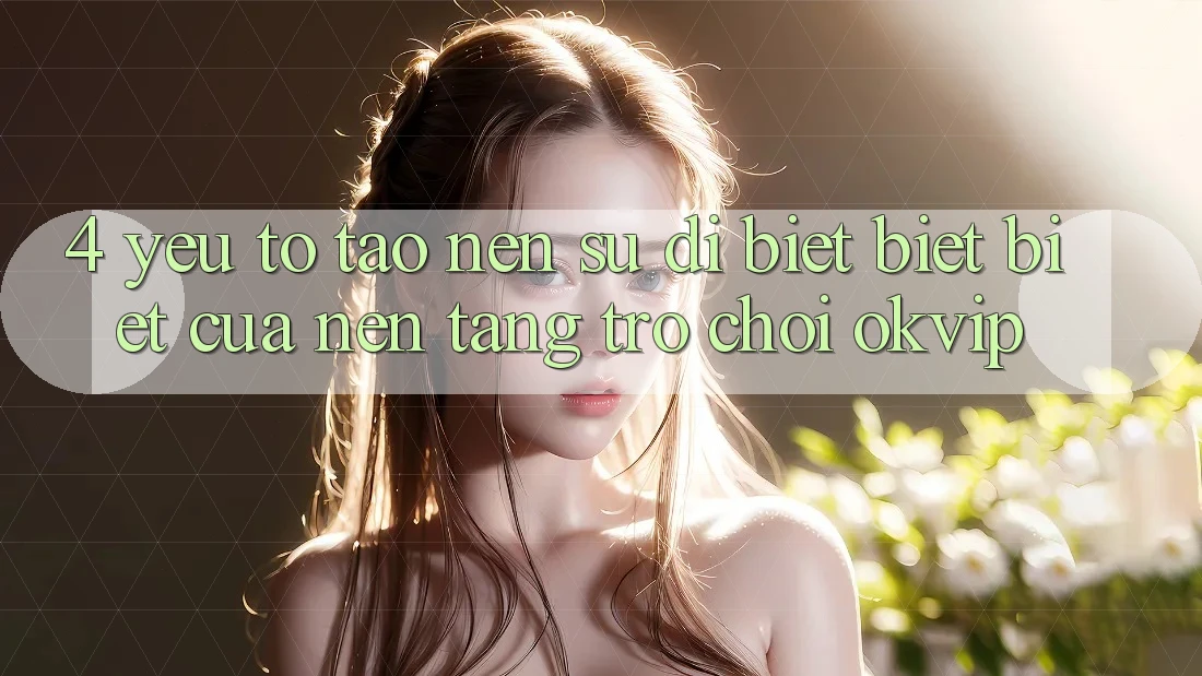 4. Yếu Tố Tạo Nên Sự Dị biệt biệt Biệt Của Nền Tảng Trò chơi OKVIP