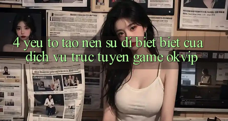 4. Yếu Tố Tạo Nên Sự Dị biệt Biệt Của Dịch vụ trực tuyến Game OKVIP