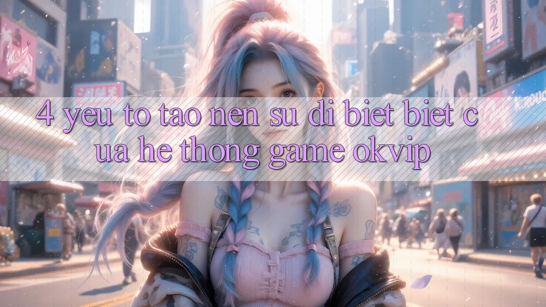 4. Yếu Tố Tạo Nên Sự Dị biệt Biệt Của Hệ thống Game OKVIP