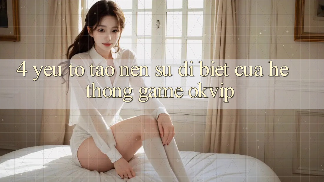 4. Yếu Tố Tạo nên Sự Dị biệt Của Hệ thống Game OKVIP