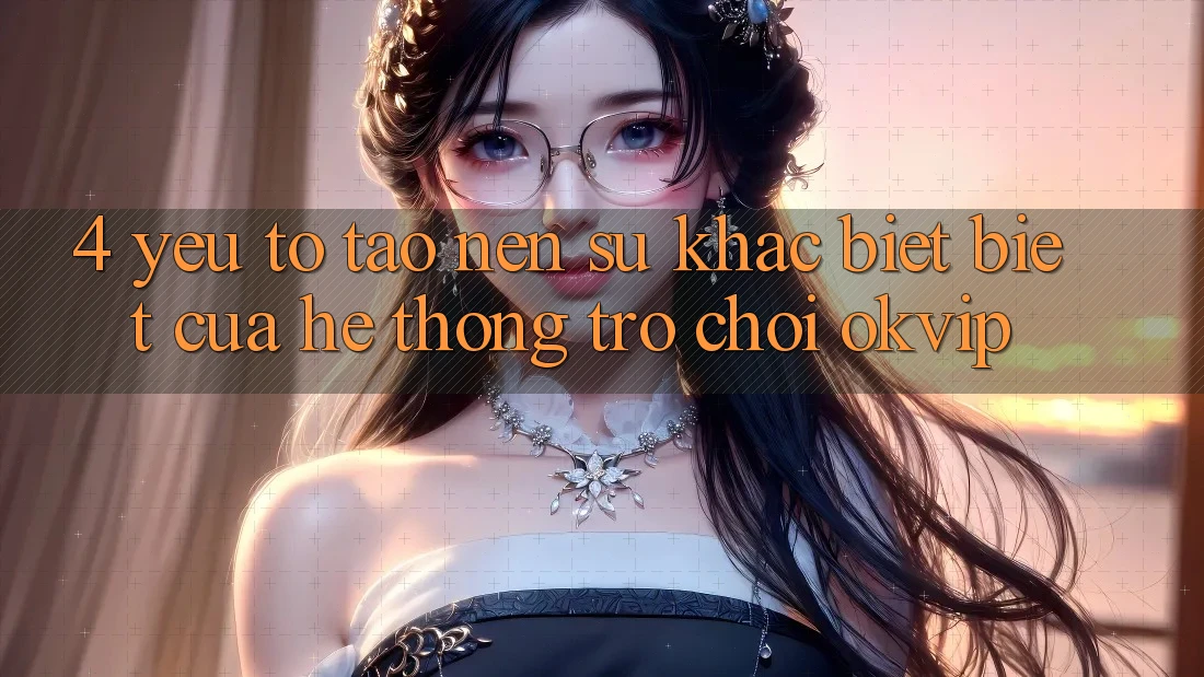 4. Yếu Tố Tạo Nên Sự Khác biệt Biệt Của Hệ thống Trò chơi OKVIP