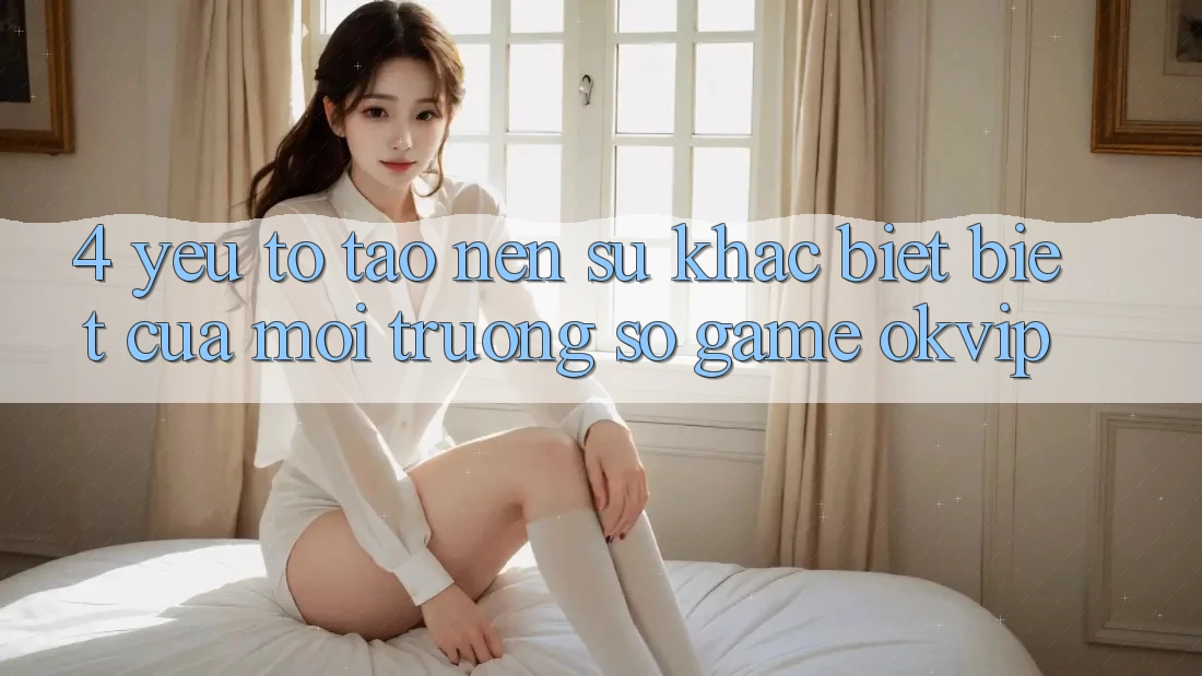 4. Yếu Tố Tạo Nên Sự Khác biệt Biệt Của Môi trường số Game OKVIP 4. Yếu Tố Tạo Nên Sự Khác biệt Biệt Của Môi trường số Game OKVIP