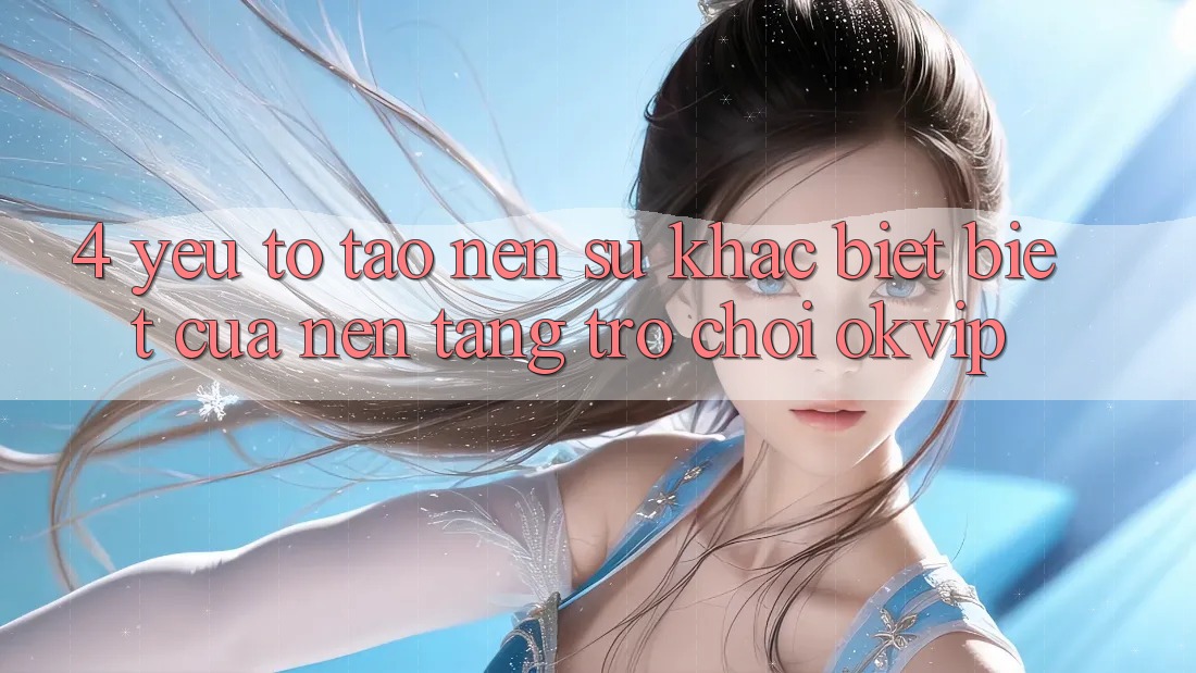 4. Yếu Tố Tạo nên Sự Khác biệt Biệt Của Nền Tảng Trò chơi OKVIP