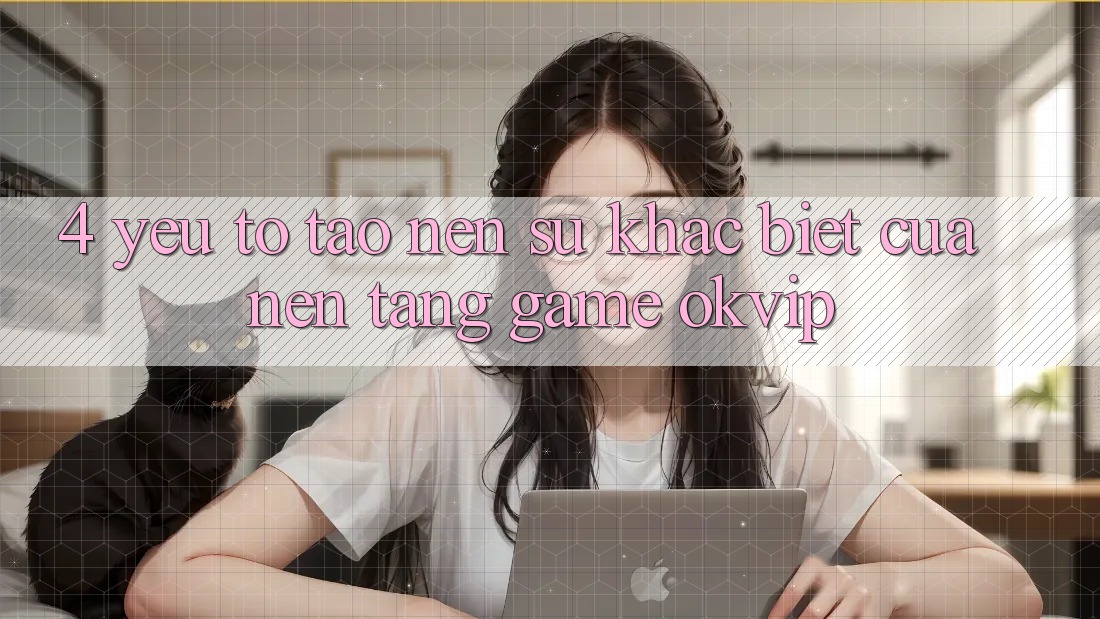 4. Yếu Tố Tạo Nên Sự Khác Biệt Của Nền Tảng Game OKVIP