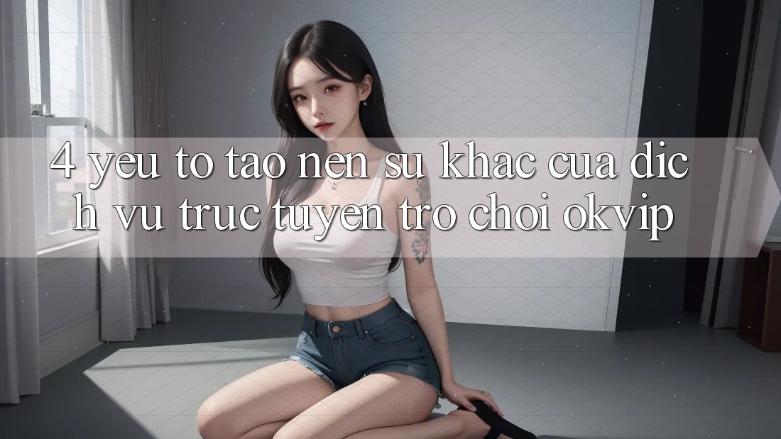 4. Yếu Tố Tạo Nên Sự Khác Của Dịch vụ trực tuyến Trò chơi OKVIP 4. Yếu Tố Tạo Nên Sự Khác Của Dịch vụ trực tuyến Trò chơi OKVIP