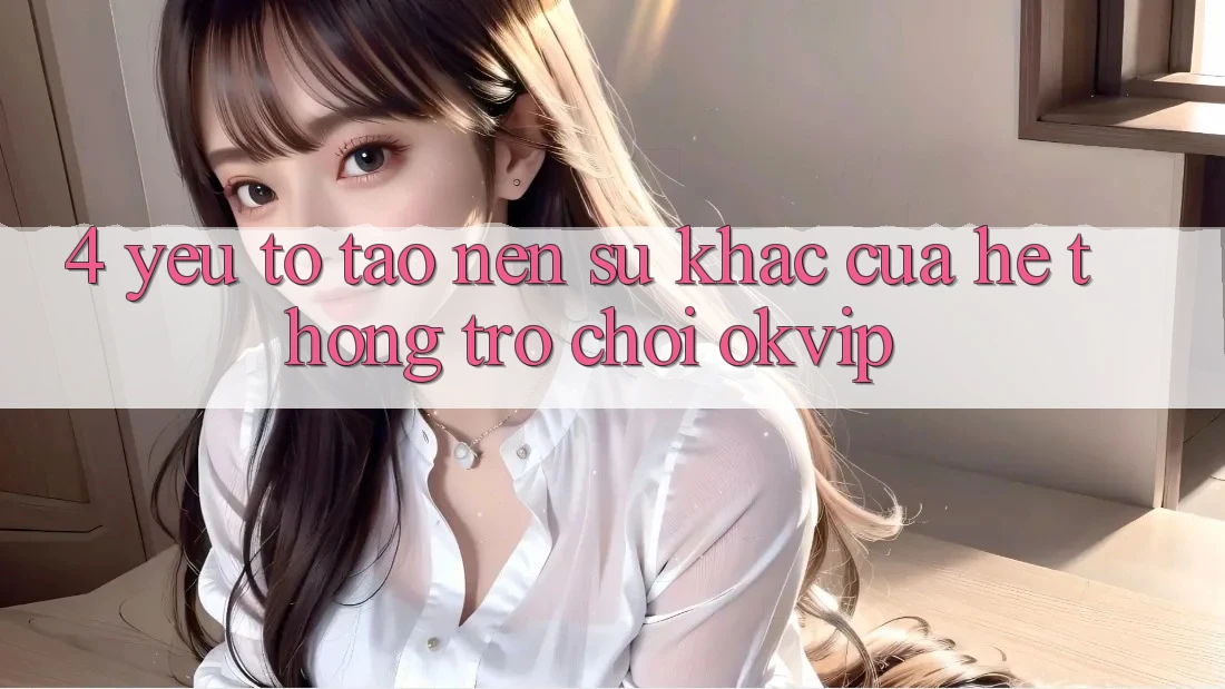 4. Yếu Tố Tạo Nên Sự Khác Của Hệ thống Trò chơi OKVIP