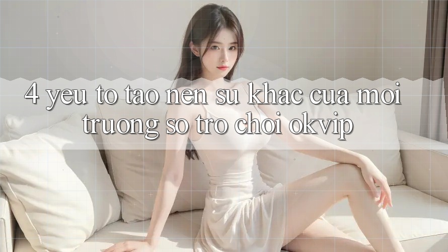 4. Yếu Tố Tạo Nên Sự Khác Của Môi trường số Trò chơi OKVIP
