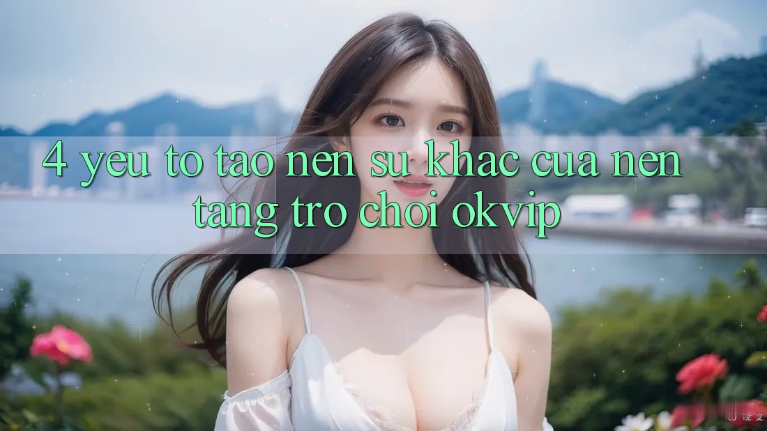 4. Yếu Tố Tạo Nên Sự Khác Của Nền Tảng Trò chơi OKVIP