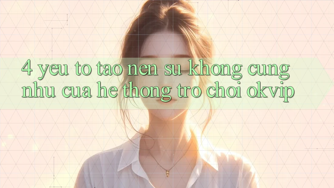 4. Yếu Tố Tạo Nên Sự Không cũng như Của Hệ thống Trò chơi OKVIP 4. Yếu Tố Tạo Nên Sự Không cũng như Của Hệ thống Trò chơi OKVIP
