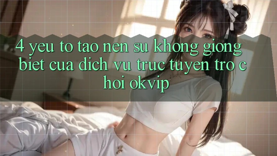 4. Yếu Tố Tạo Nên Sự Không giống Biệt Của Dịch vụ trực tuyến Trò chơi OKVIP 4. Yếu Tố Tạo Nên Sự Không giống Biệt Của Dịch vụ trực tuyến Trò chơi OKVIP