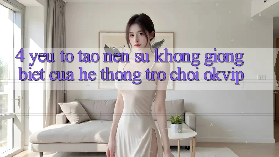 4. Yếu Tố Tạo Nên Sự Không giống Biệt Của Hệ thống Trò chơi OKVIP